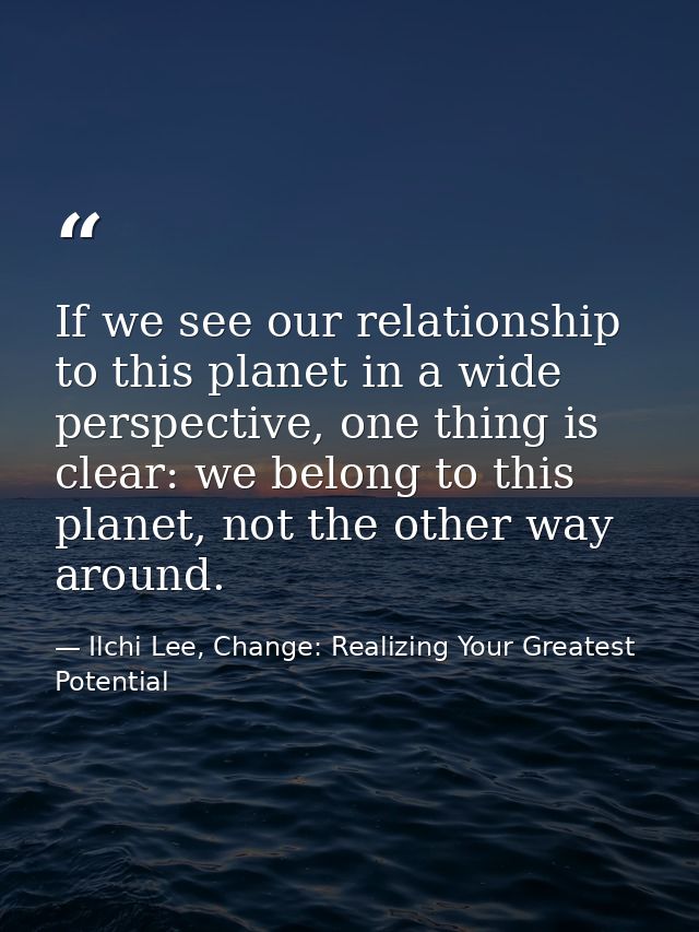 If we see our relationship to this planet in a wide perspective, one thing is clear: we belong to this planet, not the o — Ilchi Lee, Change: Realizing Your Greatest Potential