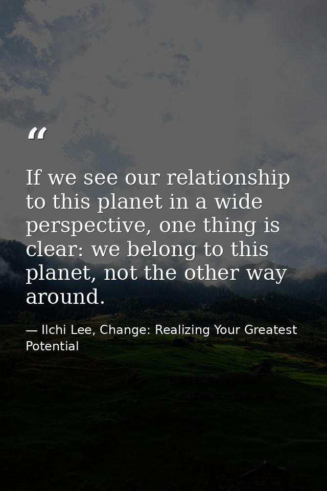 If we see our relationship to this planet in a wide perspective, one thing is clear: we belong to this planet, not the o — Ilchi Lee, Change: Realizing Your Greatest Potential