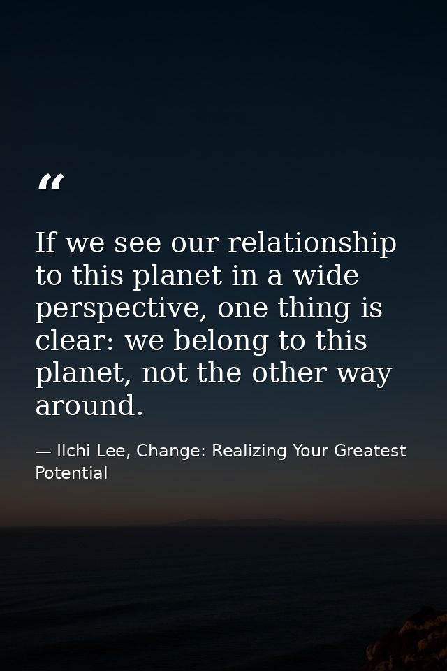 If we see our relationship to this planet in a wide perspective, one thing is clear: we belong to this planet, not the o — Ilchi Lee, Change: Realizing Your Greatest Potential