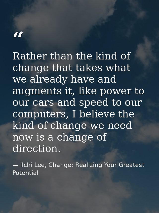 Rather than the kind of change that takes what we already have and augments it, like power to our cars and speed to our  — Ilchi Lee, Change: Realizing Your Greatest Potential