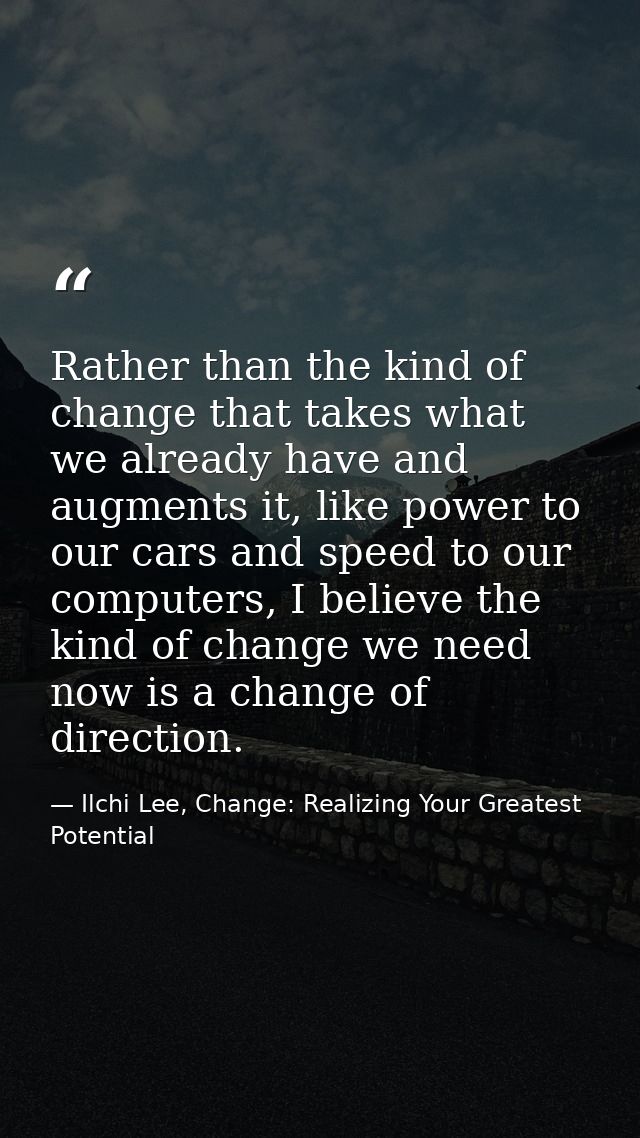 Rather than the kind of change that takes what we already have and augments it, like power to our cars and speed to our  — Ilchi Lee, Change: Realizing Your Greatest Potential