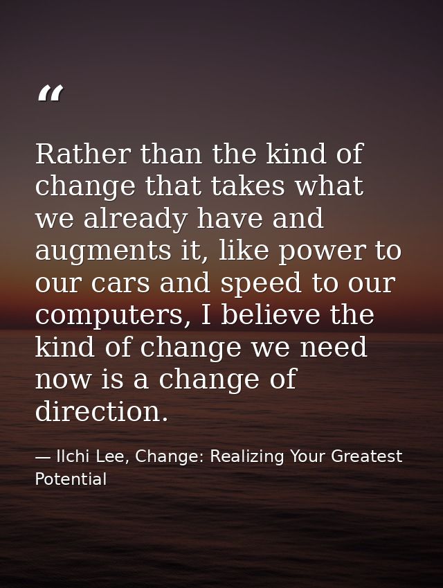Rather than the kind of change that takes what we already have and augments it, like power to our cars and speed to our  — Ilchi Lee, Change: Realizing Your Greatest Potential