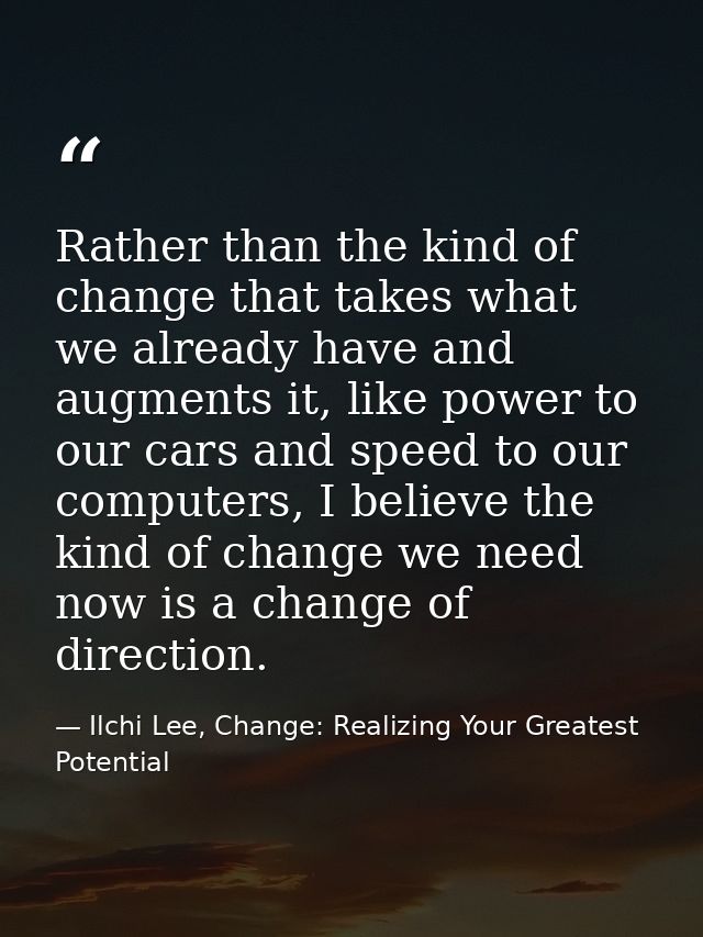 Rather than the kind of change that takes what we already have and augments it, like power to our cars and speed to our  — Ilchi Lee, Change: Realizing Your Greatest Potential