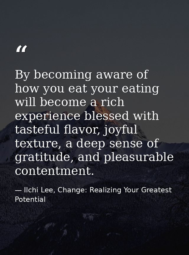 By becoming aware of how you eat your eating will become a rich experience blessed with tasteful flavor, joyful texture, — Ilchi Lee, Change: Realizing Your Greatest Potential