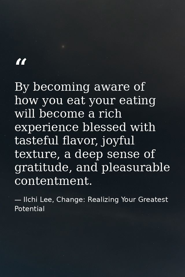 By becoming aware of how you eat your eating will become a rich experience blessed with tasteful flavor, joyful texture, — Ilchi Lee, Change: Realizing Your Greatest Potential
