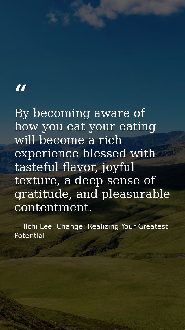 By becoming aware of how you eat your eating will become a rich experience blessed with tasteful flavor, joyful texture, — Ilchi Lee, Change: Realizing Your Greatest Potential