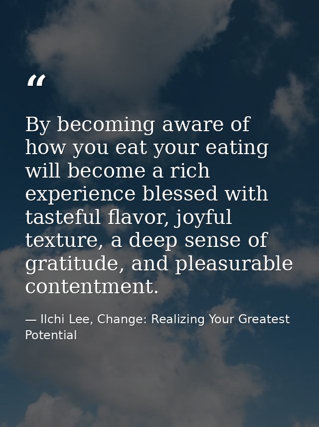 By becoming aware of how you eat your eating will become a rich experience blessed with tasteful flavor, joyful texture, — Ilchi Lee, Change: Realizing Your Greatest Potential