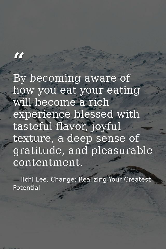 By becoming aware of how you eat your eating will become a rich experience blessed with tasteful flavor, joyful texture, — Ilchi Lee, Change: Realizing Your Greatest Potential