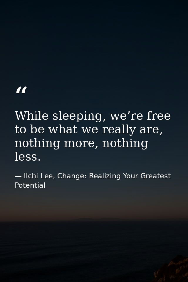 While sleeping, we’re free to be what we really are, nothing more, nothing less. — Ilchi Lee, Change: Realizing Your Greatest Potential