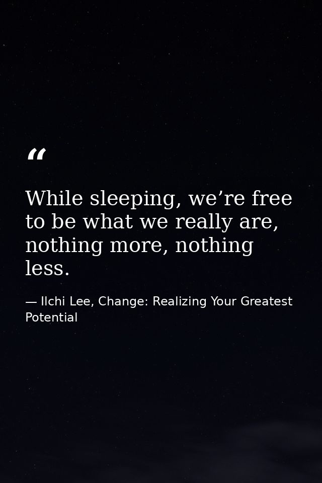 While sleeping, we’re free to be what we really are, nothing more, nothing less. — Ilchi Lee, Change: Realizing Your Greatest Potential