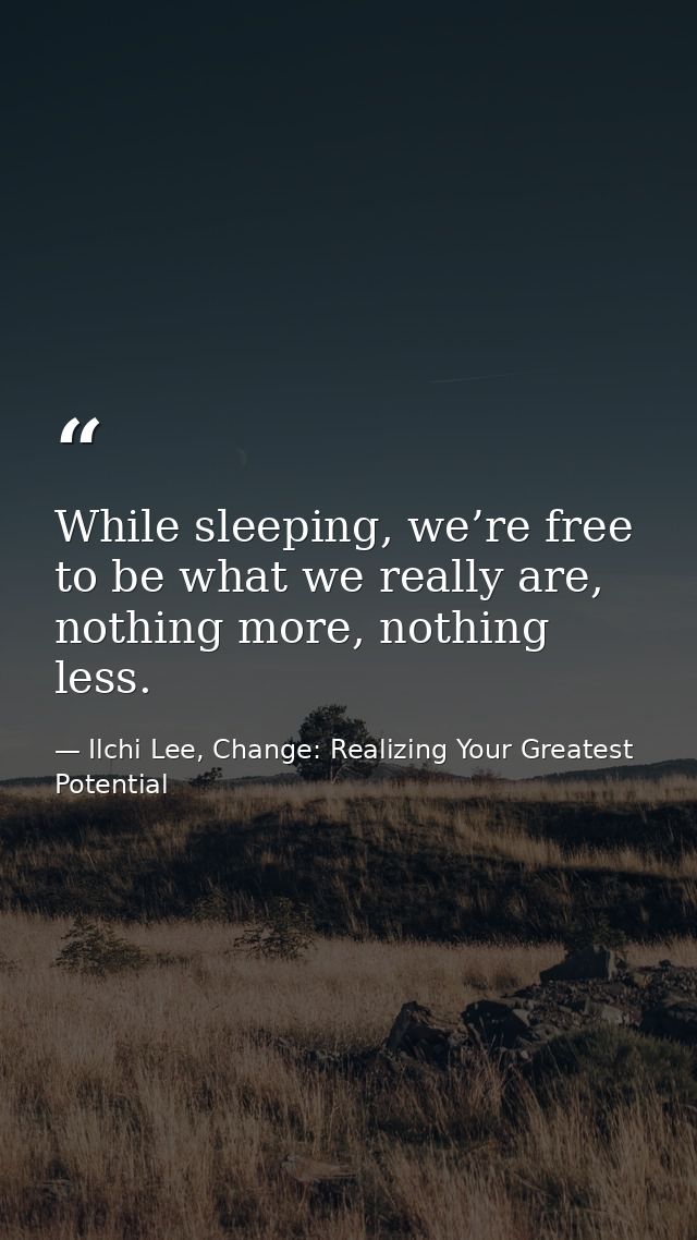 While sleeping, we’re free to be what we really are, nothing more, nothing less. — Ilchi Lee, Change: Realizing Your Greatest Potential