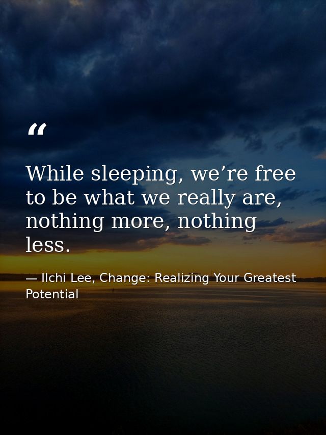 While sleeping, we’re free to be what we really are, nothing more, nothing less. — Ilchi Lee, Change: Realizing Your Greatest Potential