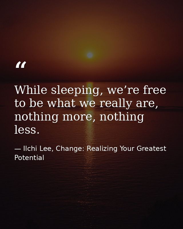 While sleeping, we’re free to be what we really are, nothing more, nothing less. — Ilchi Lee, Change: Realizing Your Greatest Potential