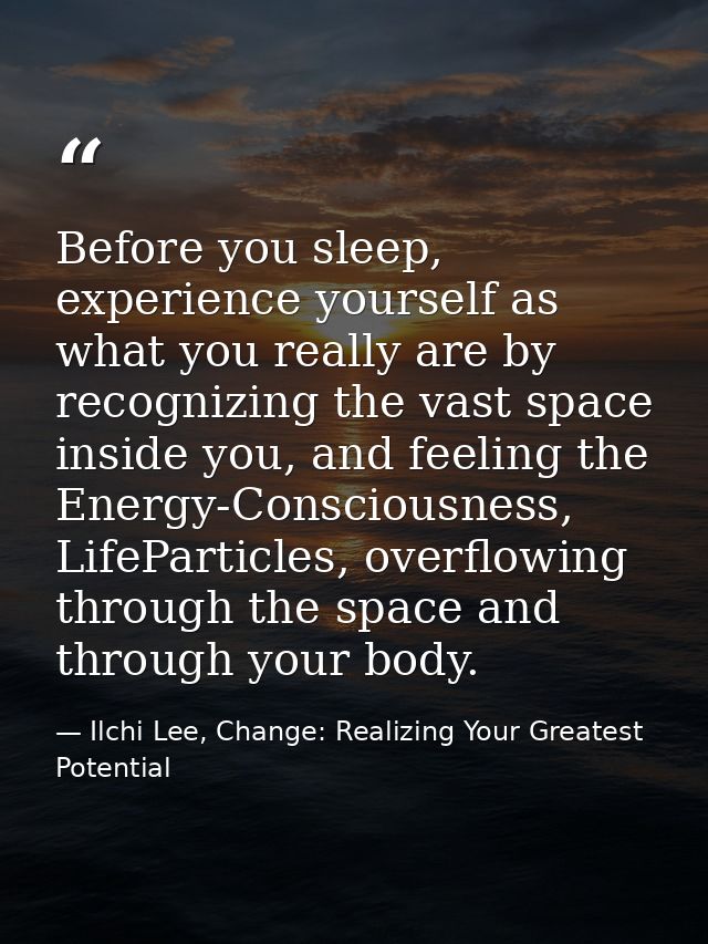 Before you sleep, experience yourself as what you really are by recognizing the vast space inside you, and feeling the E — Ilchi Lee, Change: Realizing Your Greatest Potential