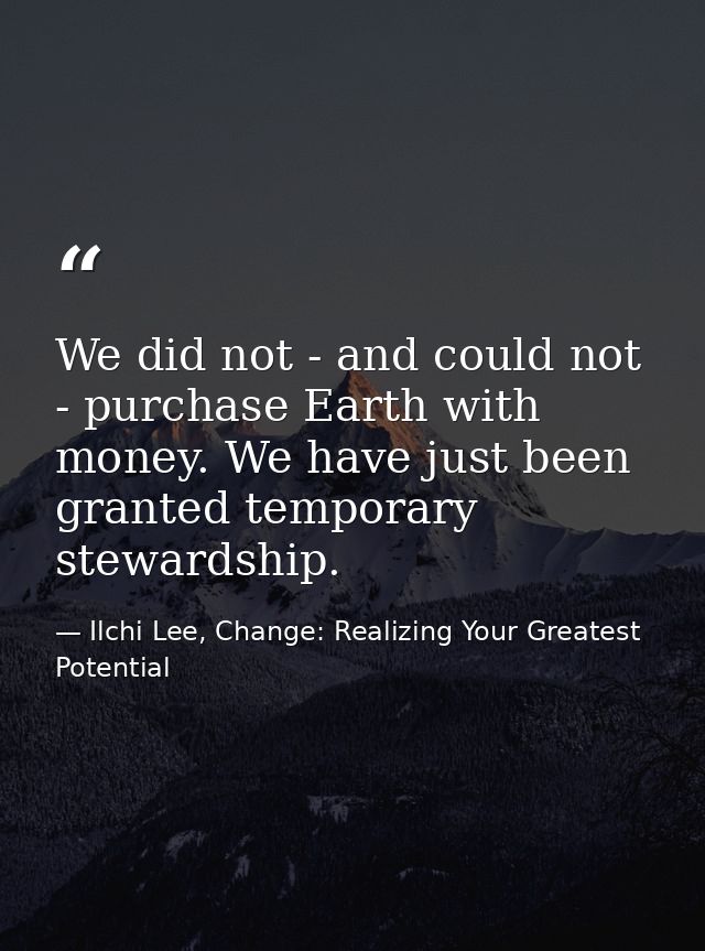 We did not - and could not - purchase Earth with money. We have just been granted temporary stewardship. — Ilchi Lee, Change: Realizing Your Greatest Potential