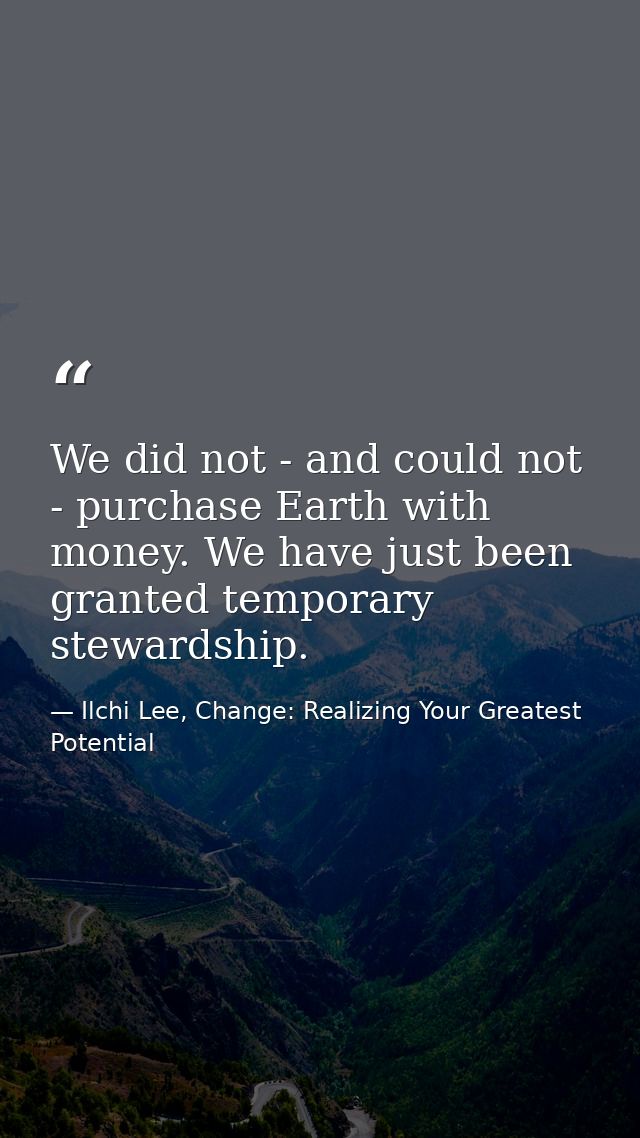 We did not - and could not - purchase Earth with money. We have just been granted temporary stewardship. — Ilchi Lee, Change: Realizing Your Greatest Potential