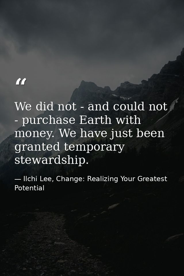 We did not - and could not - purchase Earth with money. We have just been granted temporary stewardship. — Ilchi Lee, Change: Realizing Your Greatest Potential