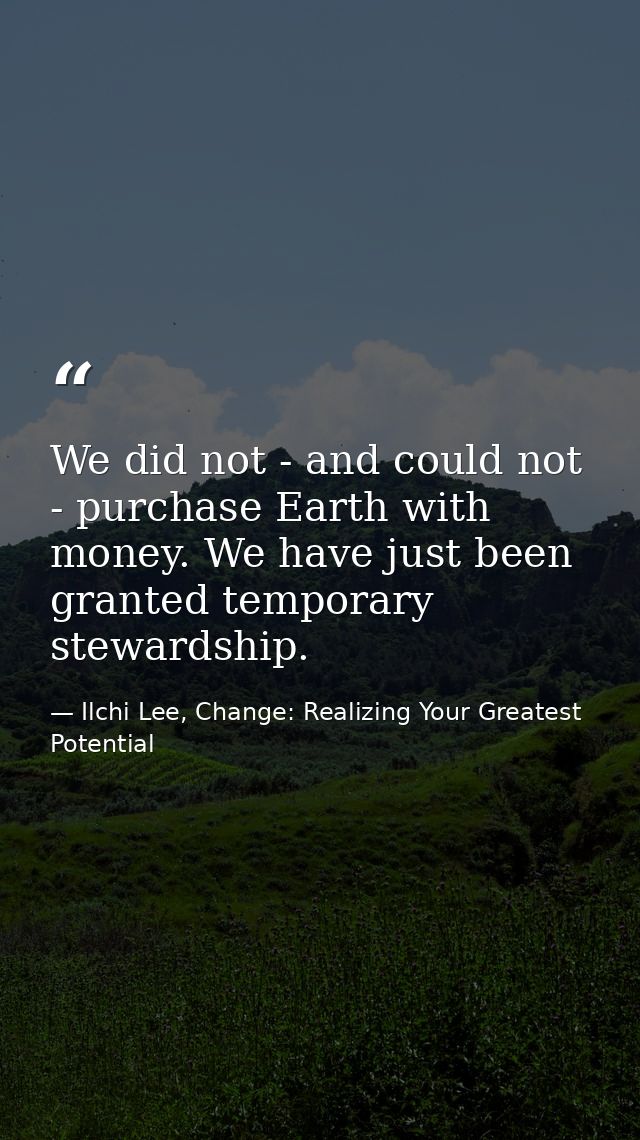 We did not - and could not - purchase Earth with money. We have just been granted temporary stewardship. — Ilchi Lee, Change: Realizing Your Greatest Potential