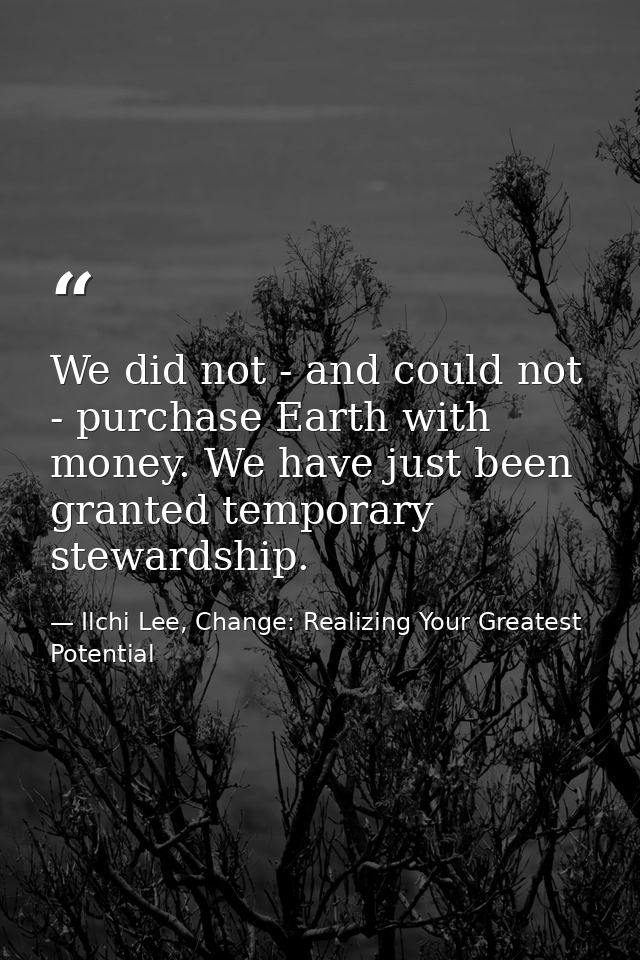 We did not - and could not - purchase Earth with money. We have just been granted temporary stewardship. — Ilchi Lee, Change: Realizing Your Greatest Potential