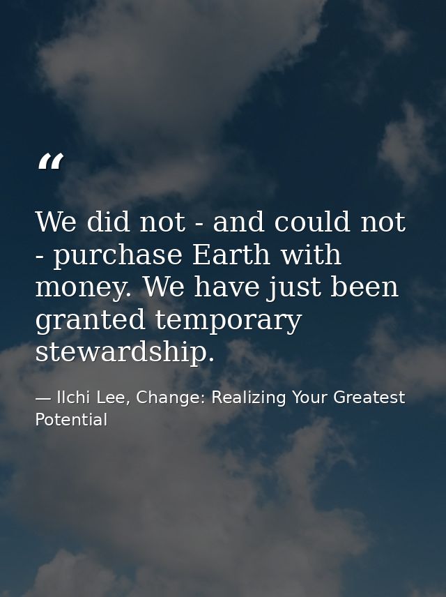 We did not - and could not - purchase Earth with money. We have just been granted temporary stewardship. — Ilchi Lee, Change: Realizing Your Greatest Potential