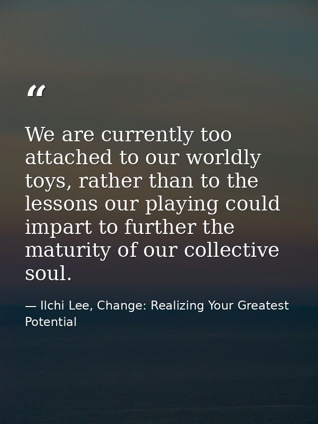 We are currently too attached to our worldly toys, rather than to the lessons our playing could impart to further the ma — Ilchi Lee, Change: Realizing Your Greatest Potential