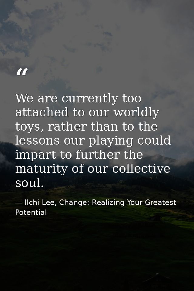 We are currently too attached to our worldly toys, rather than to the lessons our playing could impart to further the ma — Ilchi Lee, Change: Realizing Your Greatest Potential
