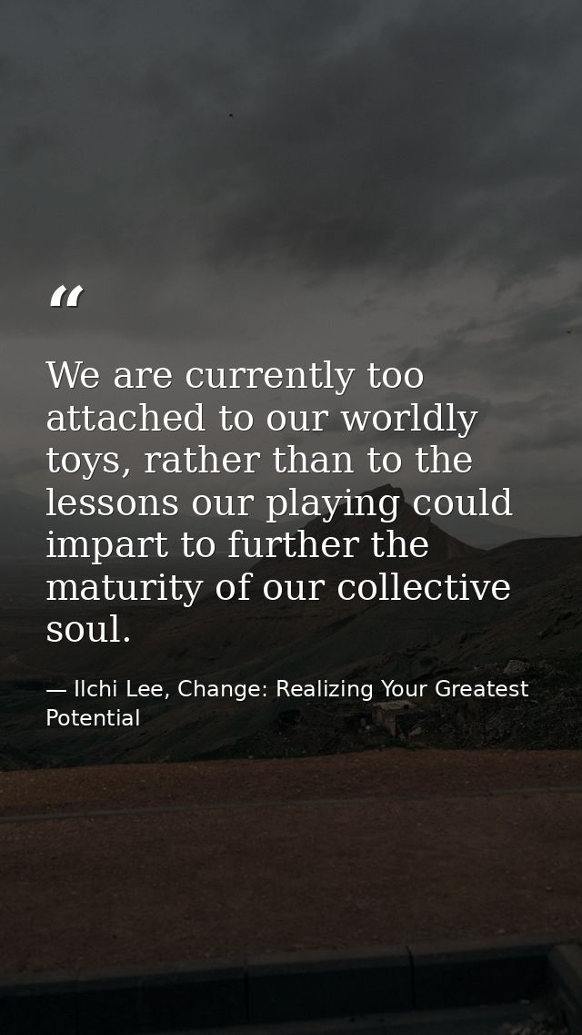 We are currently too attached to our worldly toys, rather than to the lessons our playing could impart to further the ma — Ilchi Lee, Change: Realizing Your Greatest Potential