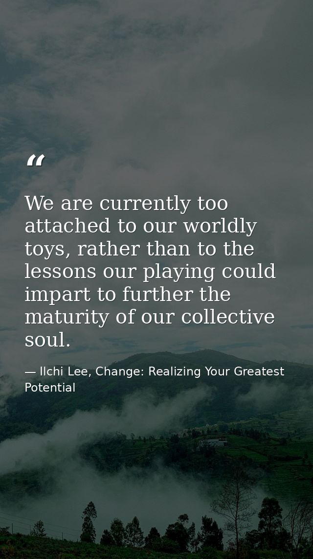 We are currently too attached to our worldly toys, rather than to the lessons our playing could impart to further the ma — Ilchi Lee, Change: Realizing Your Greatest Potential