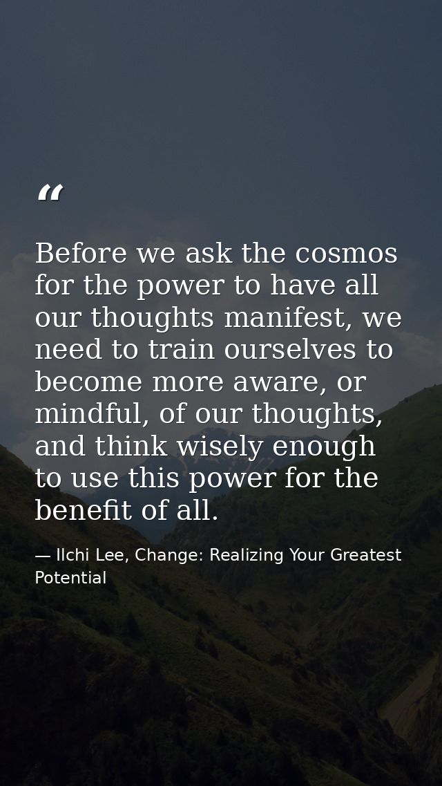 Before we ask the cosmos for the power to have all our thoughts manifest, we need to train ourselves to become more awar — Ilchi Lee, Change: Realizing Your Greatest Potential