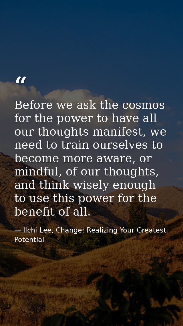 Before we ask the cosmos for the power to have all our thoughts manifest, we need to train ourselves to become more awar — Ilchi Lee, Change: Realizing Your Greatest Potential