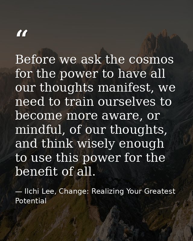 Before we ask the cosmos for the power to have all our thoughts manifest, we need to train ourselves to become more awar — Ilchi Lee, Change: Realizing Your Greatest Potential