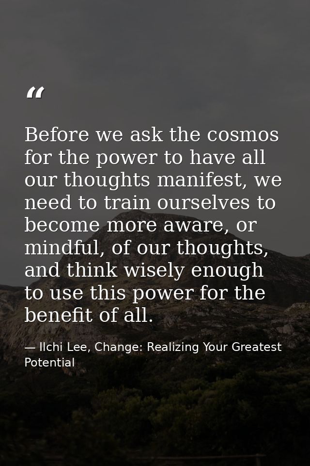 Before we ask the cosmos for the power to have all our thoughts manifest, we need to train ourselves to become more awar — Ilchi Lee, Change: Realizing Your Greatest Potential