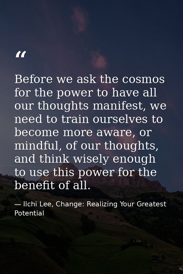 Before we ask the cosmos for the power to have all our thoughts manifest, we need to train ourselves to become more awar — Ilchi Lee, Change: Realizing Your Greatest Potential