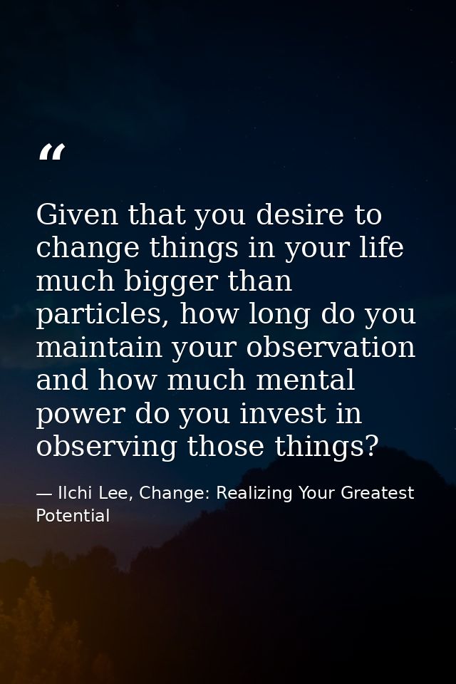 Given that you desire to change things in your life much bigger than particles, how long do you maintain your observatio — Ilchi Lee, Change: Realizing Your Greatest Potential