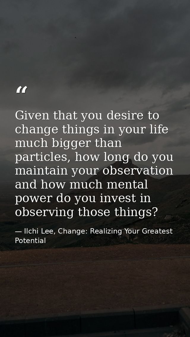 Given that you desire to change things in your life much bigger than particles, how long do you maintain your observatio — Ilchi Lee, Change: Realizing Your Greatest Potential