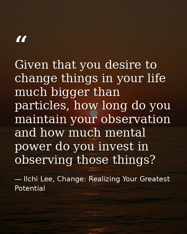 Given that you desire to change things in your life much bigger than particles, how long do you maintain your observatio — Ilchi Lee, Change: Realizing Your Greatest Potential