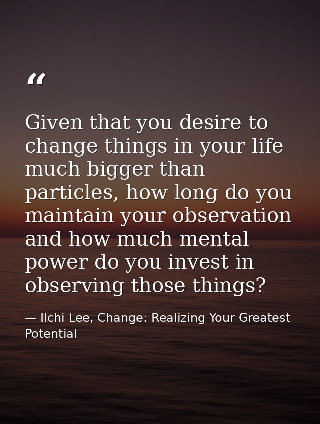 Given that you desire to change things in your life much bigger than particles, how long do you maintain your observatio — Ilchi Lee, Change: Realizing Your Greatest Potential