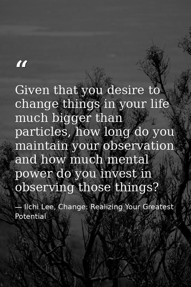 Given that you desire to change things in your life much bigger than particles, how long do you maintain your observatio — Ilchi Lee, Change: Realizing Your Greatest Potential