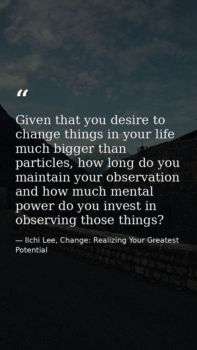 Given that you desire to change things in your life much bigger than particles, how long do you maintain your observatio — Ilchi Lee, Change: Realizing Your Greatest Potential
