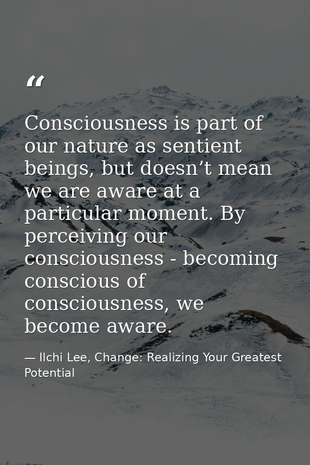 Consciousness is part of our nature as sentient beings, but doesn’t mean we are aware at a particular moment. By perceiv — Ilchi Lee, Change: Realizing Your Greatest Potential