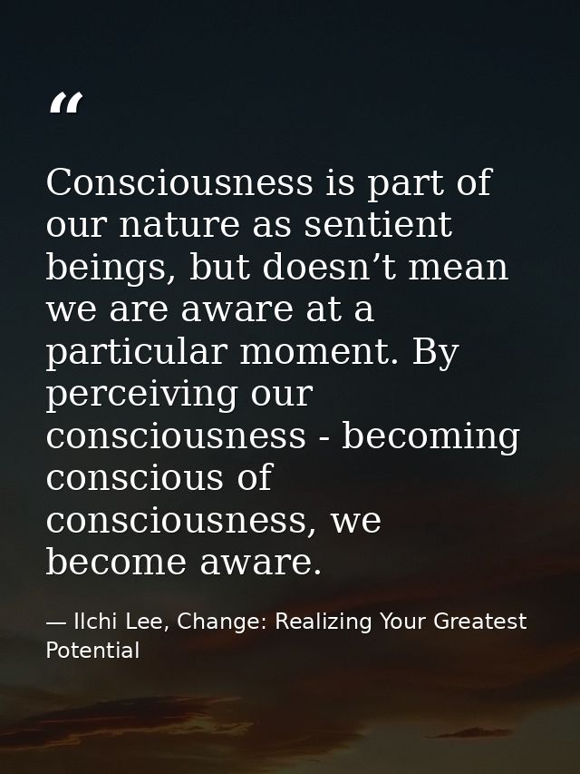 Consciousness is part of our nature as sentient beings, but doesn’t mean we are aware at a particular moment. By perceiv — Ilchi Lee, Change: Realizing Your Greatest Potential