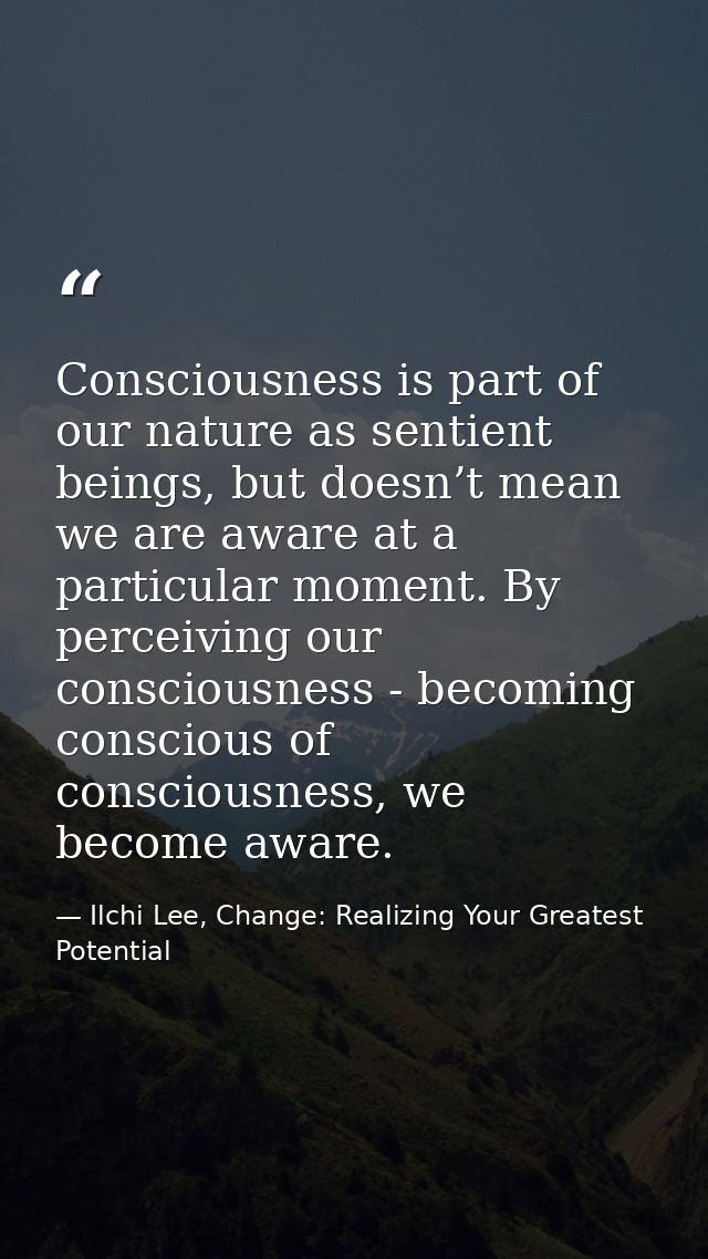Consciousness is part of our nature as sentient beings, but doesn’t mean we are aware at a particular moment. By perceiv — Ilchi Lee, Change: Realizing Your Greatest Potential