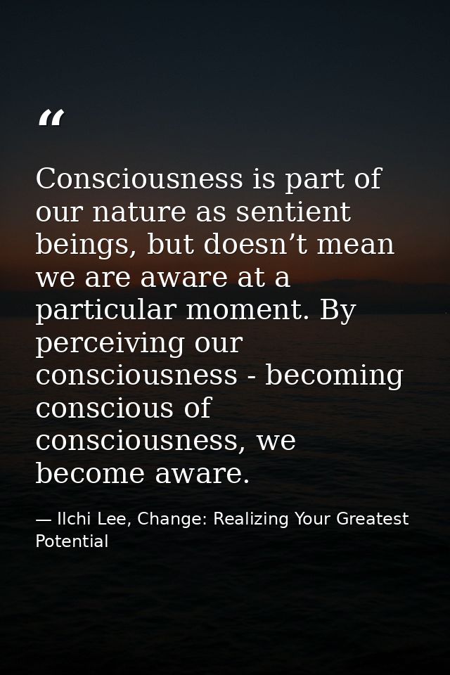 Consciousness is part of our nature as sentient beings, but doesn’t mean we are aware at a particular moment. By perceiv — Ilchi Lee, Change: Realizing Your Greatest Potential