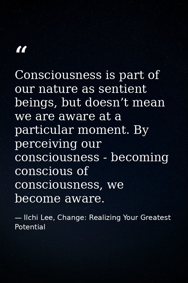 Consciousness is part of our nature as sentient beings, but doesn’t mean we are aware at a particular moment. By perceiv — Ilchi Lee, Change: Realizing Your Greatest Potential