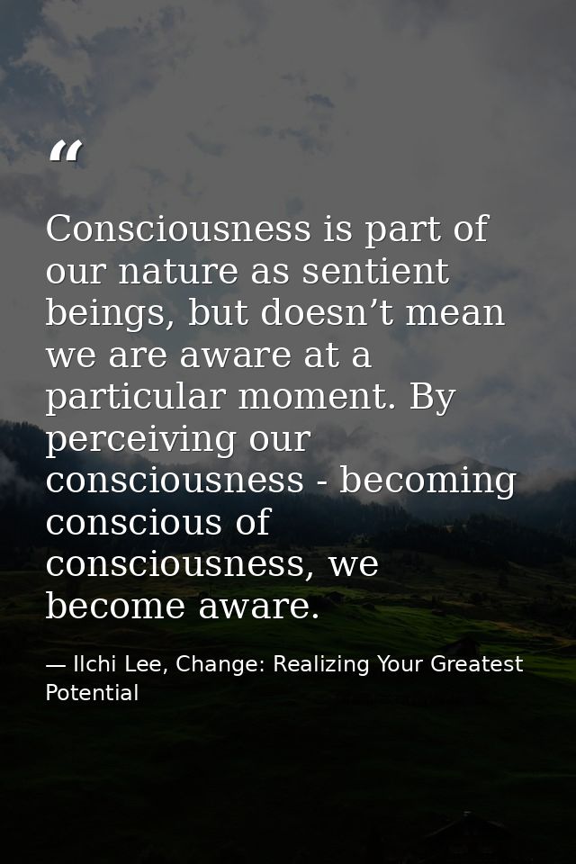 Consciousness is part of our nature as sentient beings, but doesn’t mean we are aware at a particular moment. By perceiv — Ilchi Lee, Change: Realizing Your Greatest Potential
