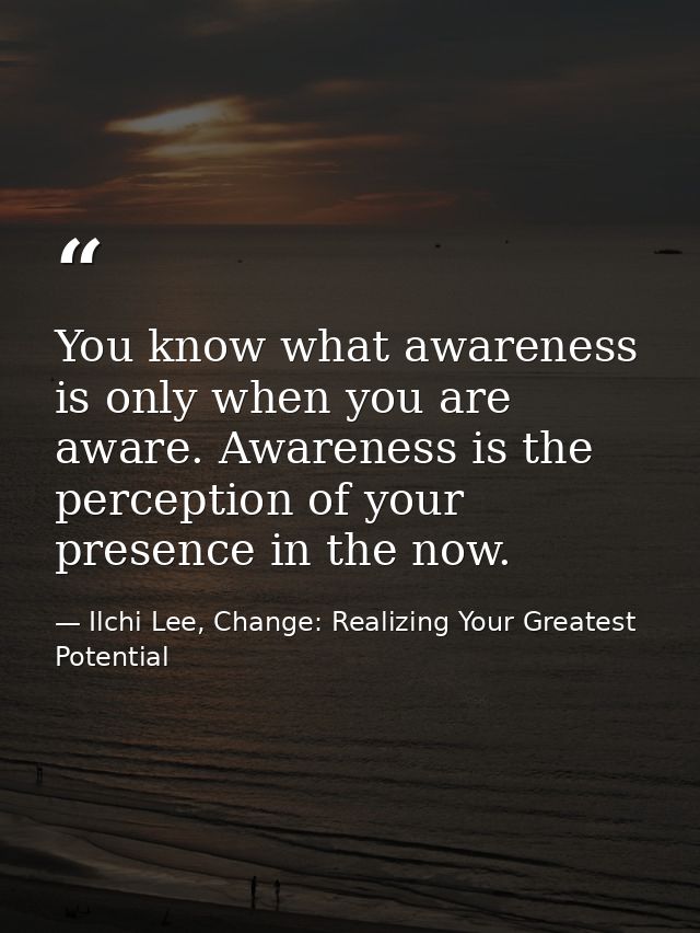 You know what awareness is only when you are aware. Awareness is the perception of your presence in the now. — Ilchi Lee, Change: Realizing Your Greatest Potential