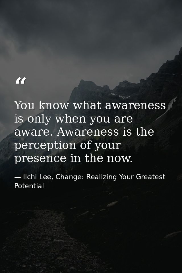 You know what awareness is only when you are aware. Awareness is the perception of your presence in the now. — Ilchi Lee, Change: Realizing Your Greatest Potential