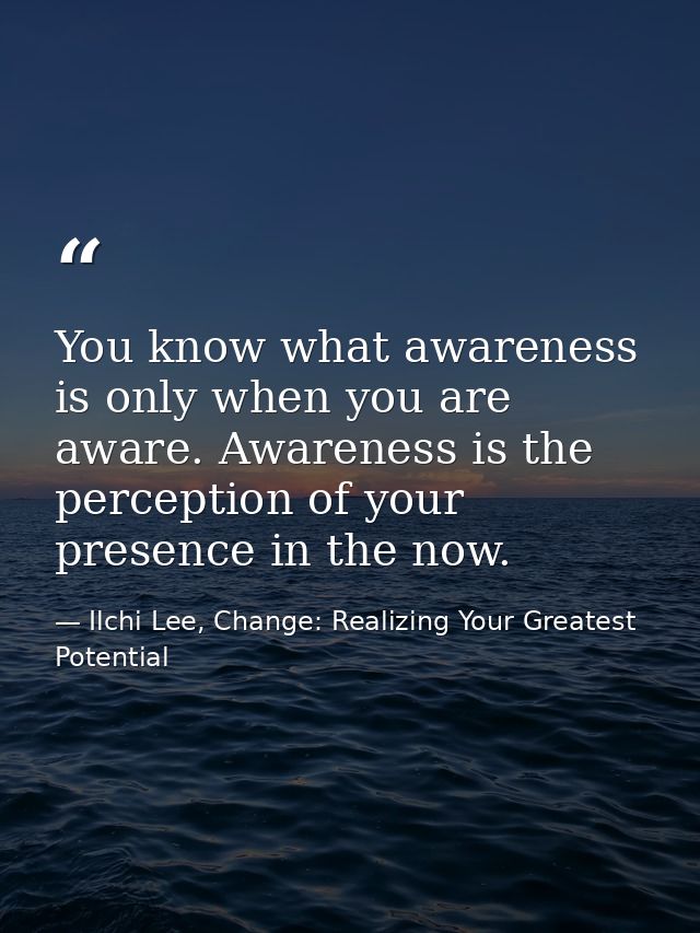 You know what awareness is only when you are aware. Awareness is the perception of your presence in the now. — Ilchi Lee, Change: Realizing Your Greatest Potential