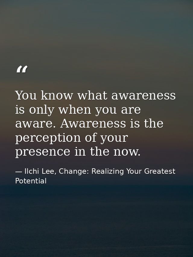 You know what awareness is only when you are aware. Awareness is the perception of your presence in the now. — Ilchi Lee, Change: Realizing Your Greatest Potential