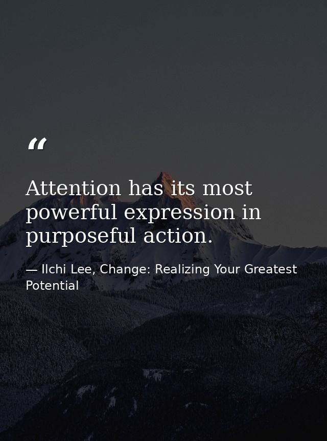 Attention has its most powerful expression in purposeful action. — Ilchi Lee, Change: Realizing Your Greatest Potential